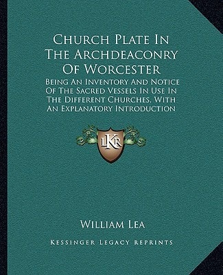 Church Plate In The Archdeaconry Of Worcester: Being An Inventory And Notice Of The Sacred Vessels In Use In The Different Churches, With An Explanatory Introduction (1884)