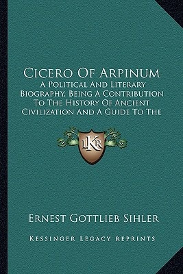 Cicero Of Arpinum: A Political And Literary Biography, Being A Contribution To The History Of Ancient Civilization And A Guide To The Study Of Cicero's Writings (1914)