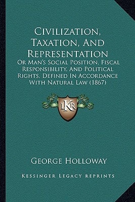 Civilization, Taxation, And Representation: Or Man's Social Position, Fiscal Responsibility, And Political Rights, Defined In Accordance With Natural Law (1867)