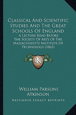 Classical And Scientific Studies And The Great Schools Of England: A Lecture Read Before The Society Of Arts Of The Massachusetts Institute Of Technology (1865)