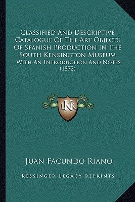 Classified And Descriptive Catalogue Of The Art Objects Of Spanish Production In The South Kensington Museum: With An Introduction And Notes (1872)