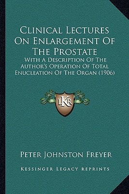 Clinical Lectures On Enlargement Of The Prostate: With A Description Of The Author's Operation Of Total Enucleation Of The Organ (1906)