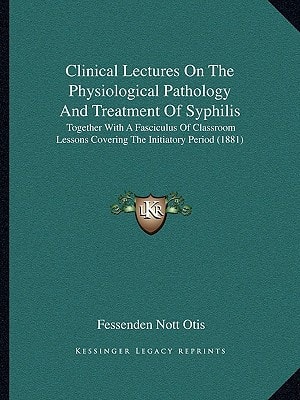 Clinical Lectures On The Physiological Pathology And Treatment Of Syphilis: Together With A Fasciculus Of Classroom Lessons Covering The Initiatory Period (1881)