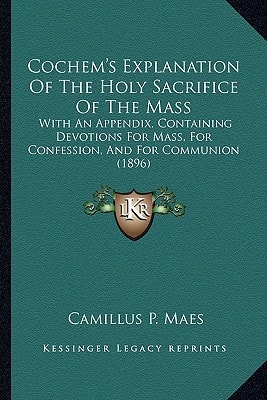 Cochem's Explanation Of The Holy Sacrifice Of The Mass: With An Appendix, Containing Devotions For Mass, For Confession, And For Communion (1896)