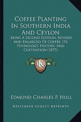 Coffee Planting In Southern India And Ceylon: Being A Second Edition, Revised And Enlarged Of Coffee, Its Physiology, History, And Cultivation (1877)