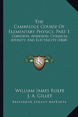 The Cambridge Course Of Elementary Physics, Part 1: Cohesion, Adhesion, Chemical Affinity, And Electricity (1868)