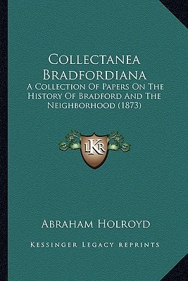 Collectanea Bradfordiana: A Collection Of Papers On The History Of Bradford And The Neighborhood (1873)