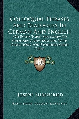 Colloquial Phrases And Dialogues In German And English: On Every Topic Necessary To Maintain Conversation, With Directions For Pronunciation (1834)