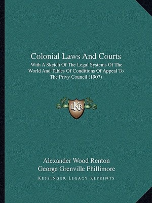 Colonial Laws And Courts: With A Sketch Of The Legal Systems Of The World And Tables Of Conditions Of Appeal To The Privy Council (1907)
