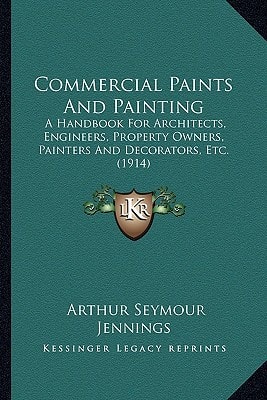 Commercial Paints And Painting: A Handbook For Architects, Engineers, Property Owners, Painters And Decorators, Etc. (1914)