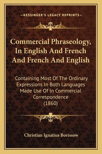 Commercial Phraseology, In English And French And French And English: Containing Most Of The Ordinary Expressions In Both Languages Made Use Of In Commercial Correspondence (1860)