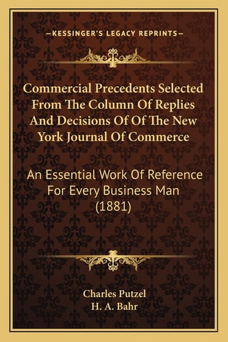 Commercial Precedents Selected From The Column Of Replies And Decisions Of Of The New York Journal Of Commerce: An Essential Work Of Reference For Every Business Man (1881)