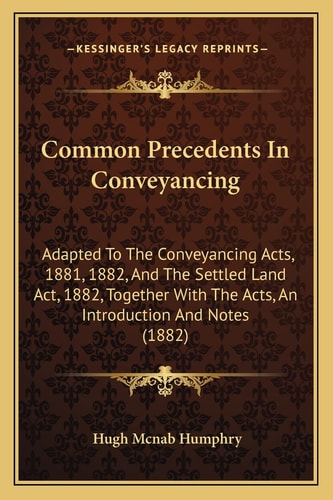 Common Precedents In Conveyancing: Adapted To The Conveyancing Acts, 1881, 1882, And The Settled Land Act, 1882, Together With The Acts, An Introduction And Notes (1882)