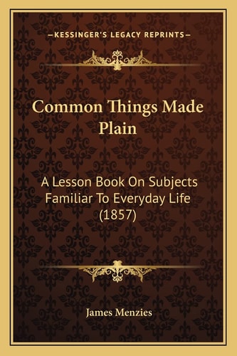 Common Things Made Plain: A Lesson Book On Subjects Familiar To Everyday Life (1857)
