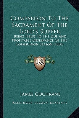 Companion To The Sacrament Of The Lord's Supper: Being Helps To The Due And Profitable Observance Of The Communion Season (1850)