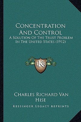 Concentration And Control: A Solution Of The Trust Problem In The United States (1912)