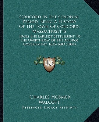 Concord In The Colonial Period, Being A History Of The Town Of Concord, Massachusetts: From The Earliest Settlement To The Overthrow Of The Andros Government, 1635-1689 (1884)