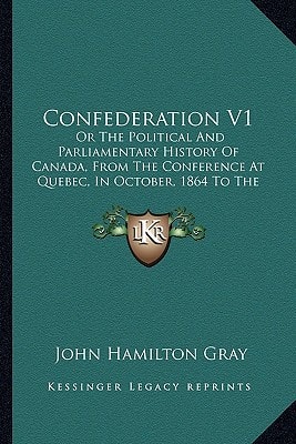 Confederation V1: Or The Political And Parliamentary History Of Canada, From The Conference At Quebec, In October, 1864 To The Admission Of British Columbia, In July, 1871 (1872)