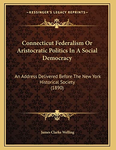 Connecticut Federalism Or Aristocratic Politics In A Social Democracy: An Address Delivered Before The New York Historical Society (1890)