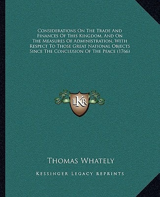 Considerations On The Trade And Finances Of This Kingdom, And On The Measures Of Administration, With Respect To Those Great National Objects Since The Conclusion Of The Peace (1766)