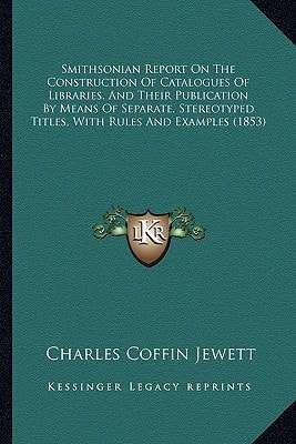 Smithsonian Report On The Construction Of Catalogues Of Libraries, And Their Publication By Means Of Separate, Stereotyped Titles, With Rules And Examples (1853)