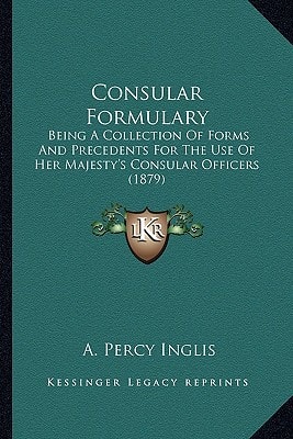 Consular Formulary: Being A Collection Of Forms And Precedents For The Use Of Her Majesty's Consular Officers (1879)