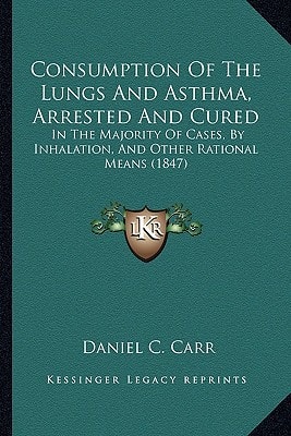 Consumption Of The Lungs And Asthma, Arrested And Cured: In The Majority Of Cases, By Inhalation, And Other Rational Means (1847)