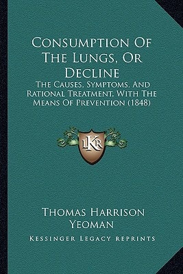 Consumption Of The Lungs, Or Decline: The Causes, Symptoms, And Rational Treatment, With The Means Of Prevention (1848)