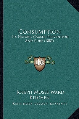 Consumption: Its Nature, Causes, Prevention And Cure (1885)