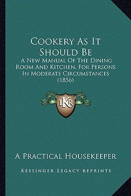 Cookery As It Should Be: A New Manual Of The Dining Room And Kitchen, For Persons In Moderate Circumstances (1856)