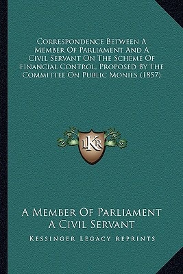Correspondence Between A Member Of Parliament And A Civil Servant On The Scheme Of Financial Control, Proposed By The Committee On Public Monies (1857)