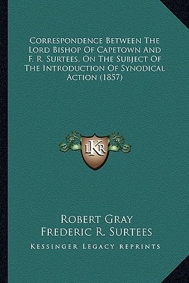 Correspondence Between The Lord Bishop Of Capetown And F. R. Surtees, On The Subject Of The Introduction Of Synodical Action (1857)