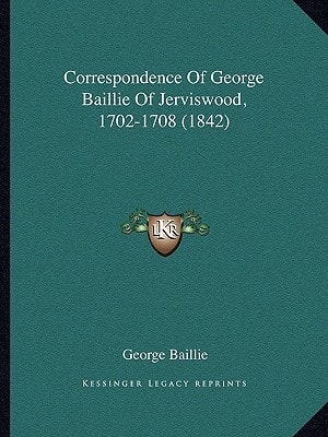 Correspondence Of George Baillie Of Jerviswood, 1702-1708 (1842)