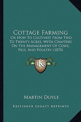 Cottage Farming: Or How To Cultivate From Two To Twenty Acres, With Chapters On The Management Of Cows, Pigs, And Poultry (1870)
