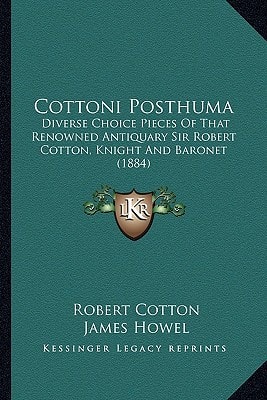 Cottoni Posthuma: Diverse Choice Pieces Of That Renowned Antiquary Sir Robert Cotton, Knight And Baronet (1884)