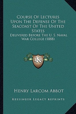 Course Of Lectures Upon The Defense Of The Seacoast Of The United States: Delivered Before The U. S. Naval War College (1888)
