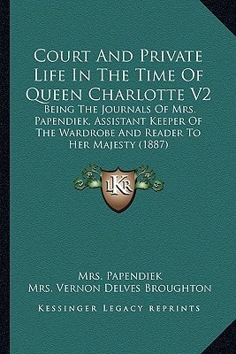 Court And Private Life In The Time Of Queen Charlotte V2: Being The Journals Of Mrs. Papendiek, Assistant Keeper Of The Wardrobe And Reader To Her Majesty (1887)