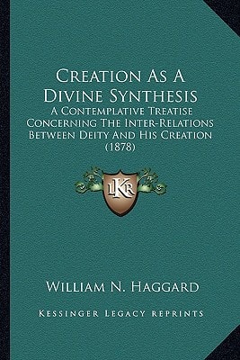 Creation As A Divine Synthesis: A Contemplative Treatise Concerning The Inter-Relations Between Deity And His Creation (1878)