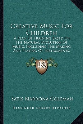 Creative Music For Children: A Plan Of Training Based On The Natural Evolution Of Music, Including The Making And Playing Of Instruments, Dancing, Singing, Poetry (1922)