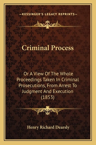 Criminal Process: Or A View Of The Whole Proceedings Taken In Criminal Prosecutions, From Arrest To Judgment And Execution (1853)