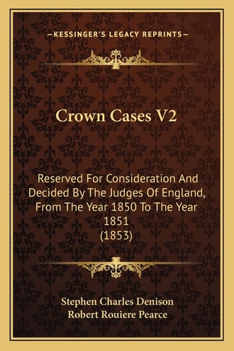 Crown Cases V2: Reserved For Consideration And Decided By The Judges Of England, From The Year 1850 To The Year 1851 (1853)
