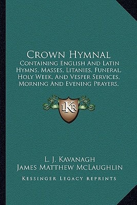 Crown Hymnal: Containing English And Latin Hymns, Masses, Litanies, Funeral, Holy Week, And Vesper Services, Morning And Evening Prayers, And Ordinary Of The Mass With Explanatory Notes (1912)