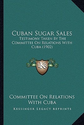 Cuban Sugar Sales: Testimony Taken By The Committee On Relations With Cuba (1902)
