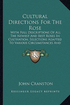 Cultural Directions For The Rose: With Full Descriptions Of All The Newest And Best Roses In Cultivation, Selections Adapted To Various Circumstances And Situations (1888)