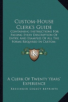 Custom-House Clerk's Guide: Containing Instructions For Passing Every Description Of Entry, And Examples Of All The Forms Required In Custom-House Business (1866)