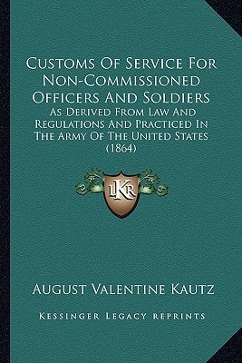 Customs Of Service For Non-Commissioned Officers And Soldiers: As Derived From Law And Regulations And Practiced In The Army Of The United States (1864)