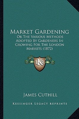 Market Gardening: Or The Various Methods Adopted By Gardeners In Growing For The London Markets (1872)