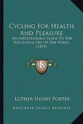 Cycling For Health And Pleasure: An Indispensable Guide To The Successful Use Of The Wheel (1895)