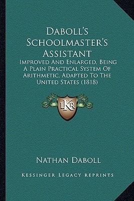 Daboll's Schoolmaster's Assistant: Improved And Enlarged, Being A Plain Practical System Of Arithmetic, Adapted To The United States (1818)