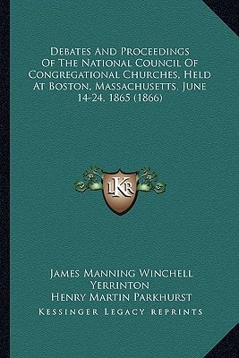 Debates And Proceedings Of The National Council Of Congregational Churches, Held At Boston, Massachusetts, June 14-24, 1865 (1866)